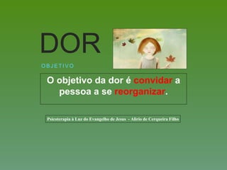 O objetivo da dor é convidar a
pessoa a se reorganizar.
O B J E T I V O
DOR
Psicoterapia à Luz do Evangelho de Jesus - Alirio de Cerqueira Filho
 