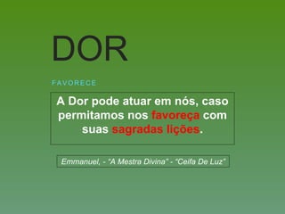 A Dor pode atuar em nós, caso
permitamos nos favoreça com
suas sagradas lições.
F A V O R E C E
DOR
Emmanuel, - “A Mestra Divina” - “Ceifa De Luz”
 