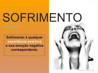Sofrimento é qualquer
experiência aversiva
e sua emoção negativa
correspondente.
W I K I P E D I A
SOFRIMENTO
 