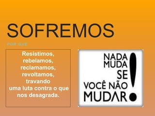 Resistimos,
rebelamos,
reclamamos,
revoltamos,
travando
uma luta contra o que
nos desagrada.
P O R Q U E
SOFREMOS
 