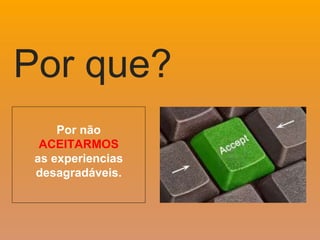 Por não
ACEITARMOS
as experiencias
desagradáveis.
Por que?
 