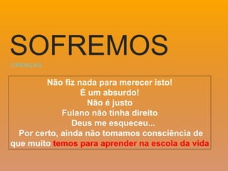 Não fiz nada para merecer isto!
É um absurdo!
Não é justo
Fulano não tinha direito
Deus me esqueceu...
Por certo, ainda não tomamos consciência de
que muito temos para aprender na escola da vida
C R E N Ç A S
SOFREMOS
 