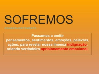 Passamos a emitir
pensamentos, sentimentos, emoções, palavras,
ações, para revelar nossa imensa indignação,
criando verdadeiro aprisionamento emocional.
C O N S E Q U E N T E M E N T E … .
SOFREMOS
 