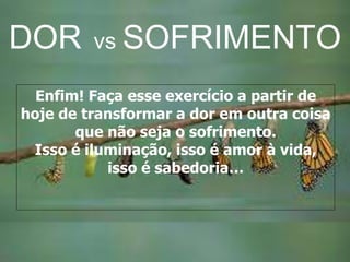 Enfim! Faça esse exercício a partir de
hoje de transformar a dor em outra coisa
que não seja o sofrimento.
Isso é iluminação, isso é amor à vida,
isso é sabedoria…
DOR vs SOFRIMENTO
 
