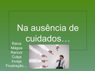 Na ausência de
cuidados…Raiva
Mágoa
Rancor
Culpa
Inveja
Frustração....
 
