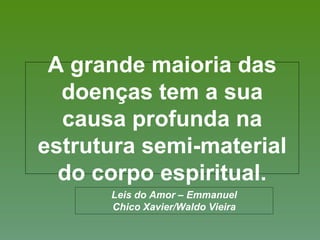 A grande maioria das
doenças tem a sua
causa profunda na
estrutura semi-material
do corpo espiritual.
Leis do Amor – Emmanuel
Chico Xavier/Waldo Vieira
 