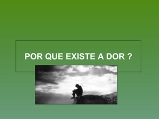 POR QUE EXISTE A DOR ?
 