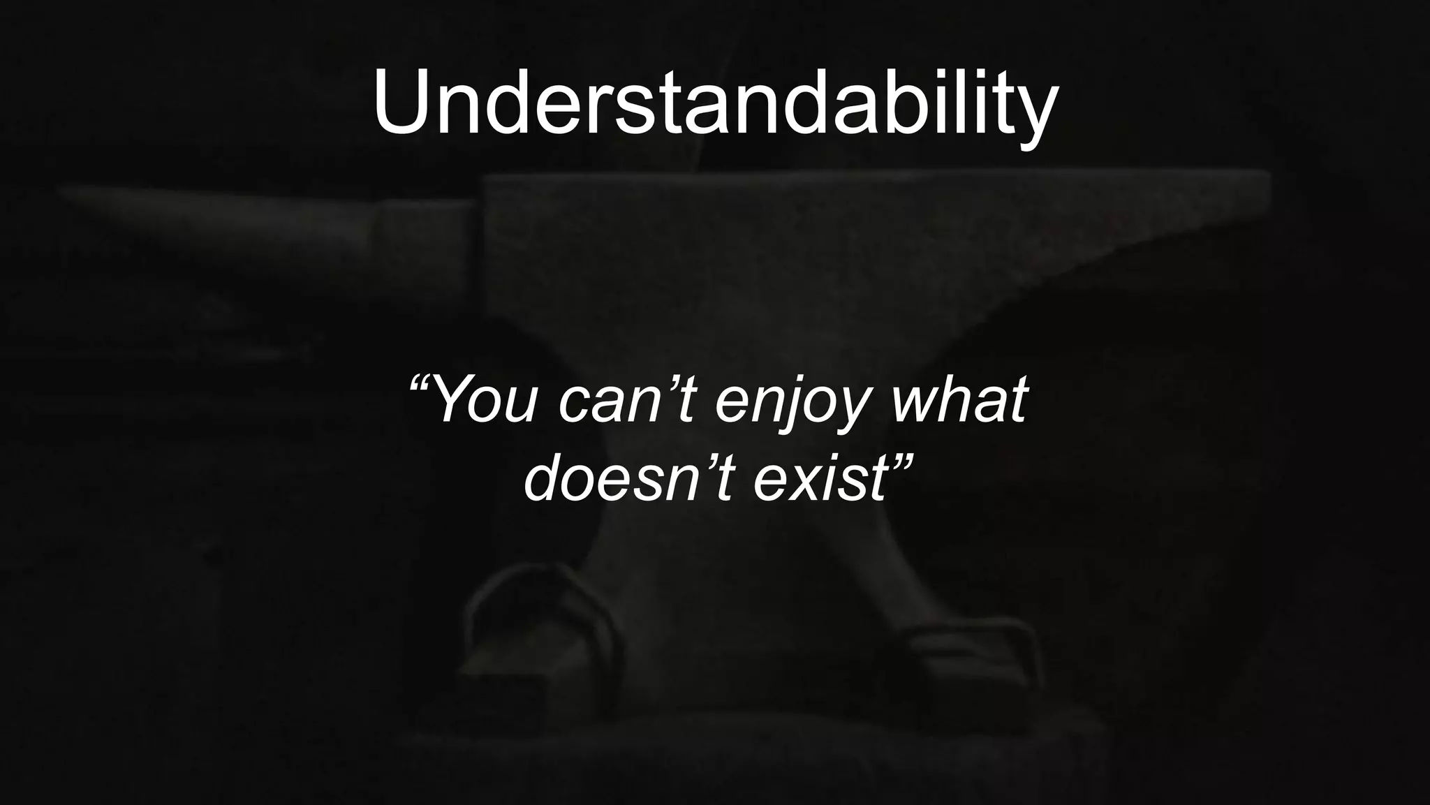 Understandability
“You can’t enjoy what
doesn’t exist”
 