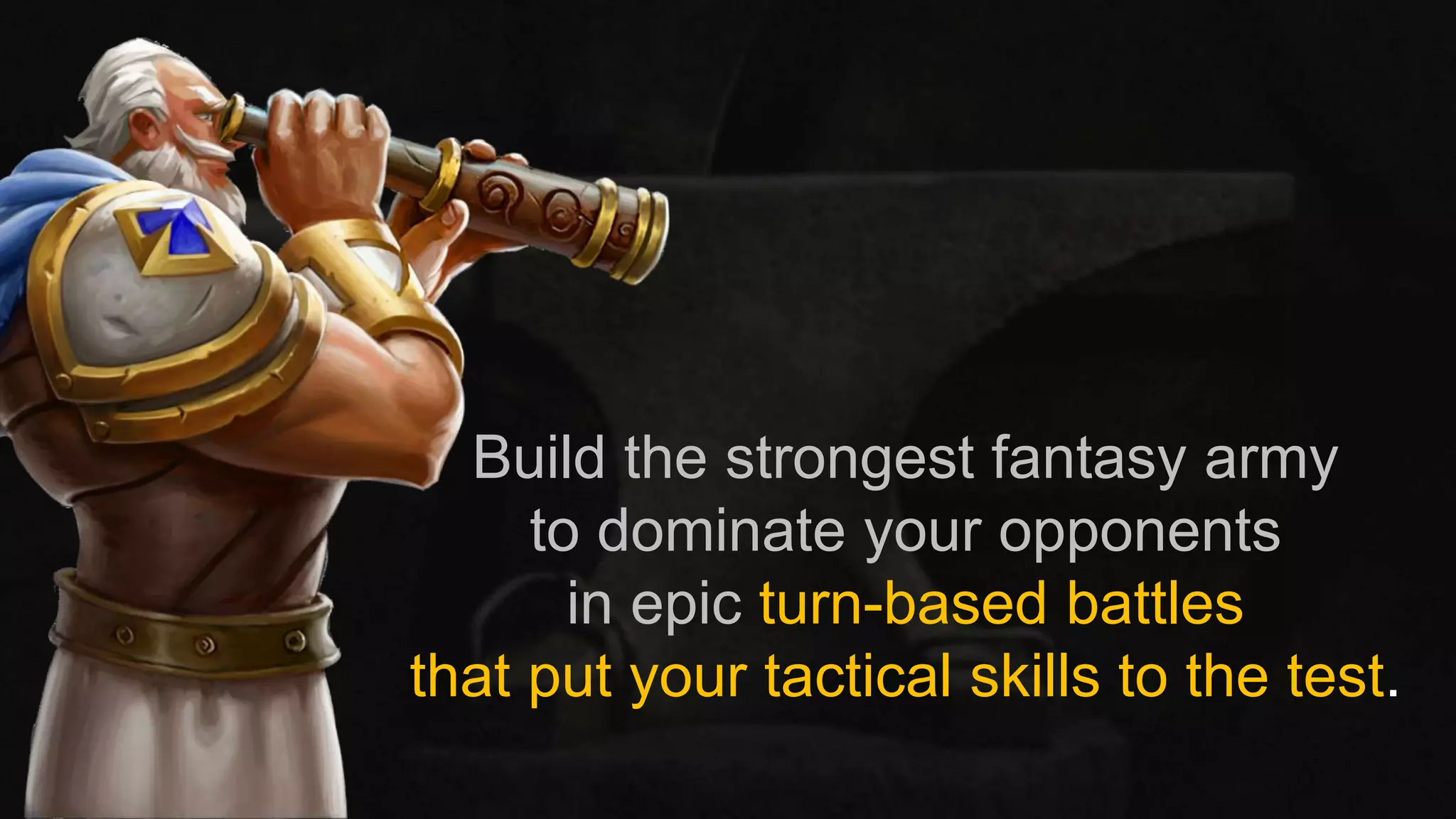 Build the strongest fantasy army
to dominate your opponents
in epic turn-based battles
that put your tactical skills to the test.
 