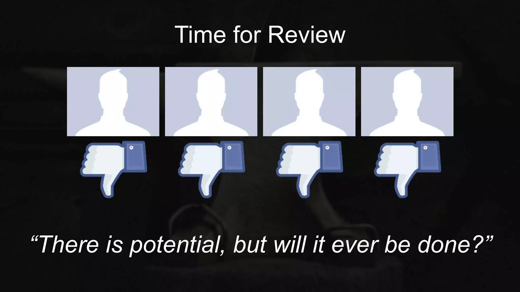 Time for Review
“There is potential, but will it ever be done?”
 