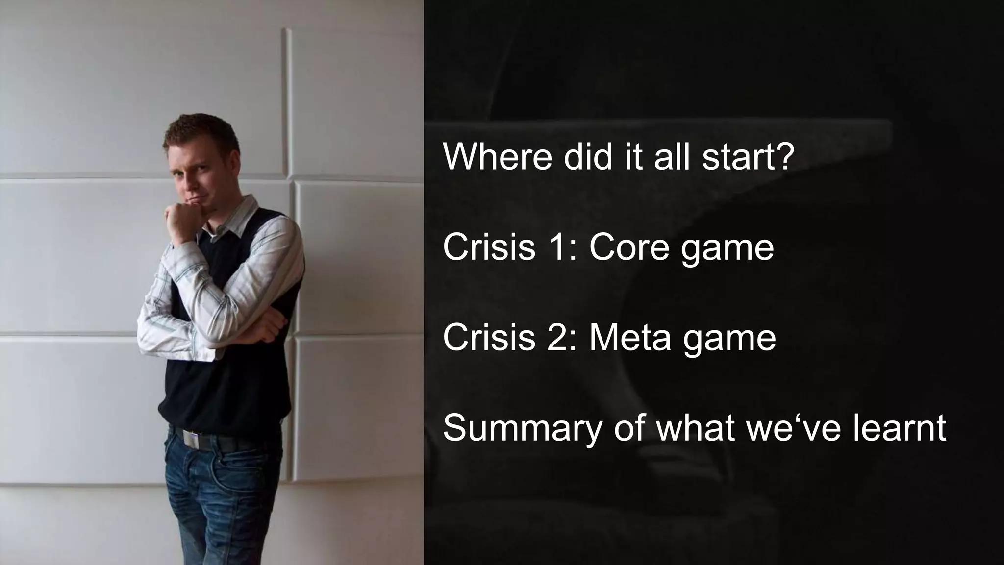 Where did it all start?
Crisis 1: Core game
Crisis 2: Meta game
Summary of what we‘ve learnt
 
