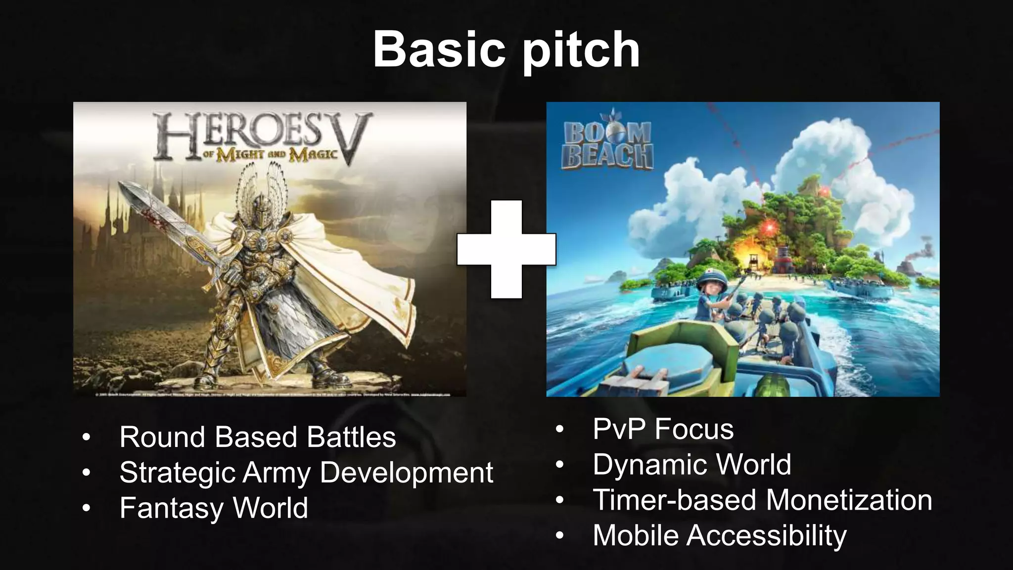 • Round Based Battles
• Strategic Army Development
• Fantasy World
• PvP Focus
• Dynamic World
• Timer-based Monetization
• Mobile Accessibility
Basic pitch
 