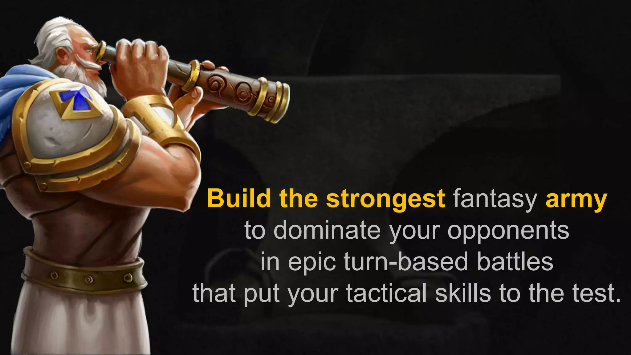 Build the strongest fantasy army
to dominate your opponents
in epic turn-based battles
that put your tactical skills to the test.
 