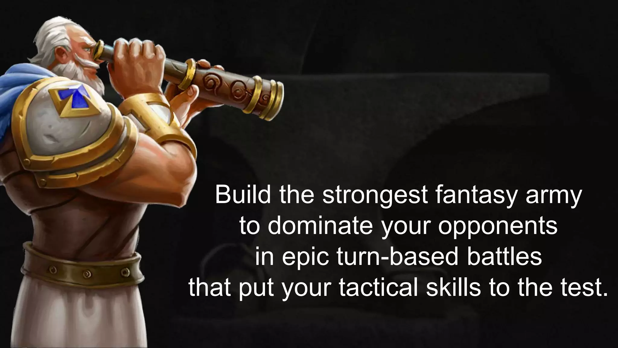 Build the strongest fantasy army
to dominate your opponents
in epic turn-based battles
that put your tactical skills to the test.
 