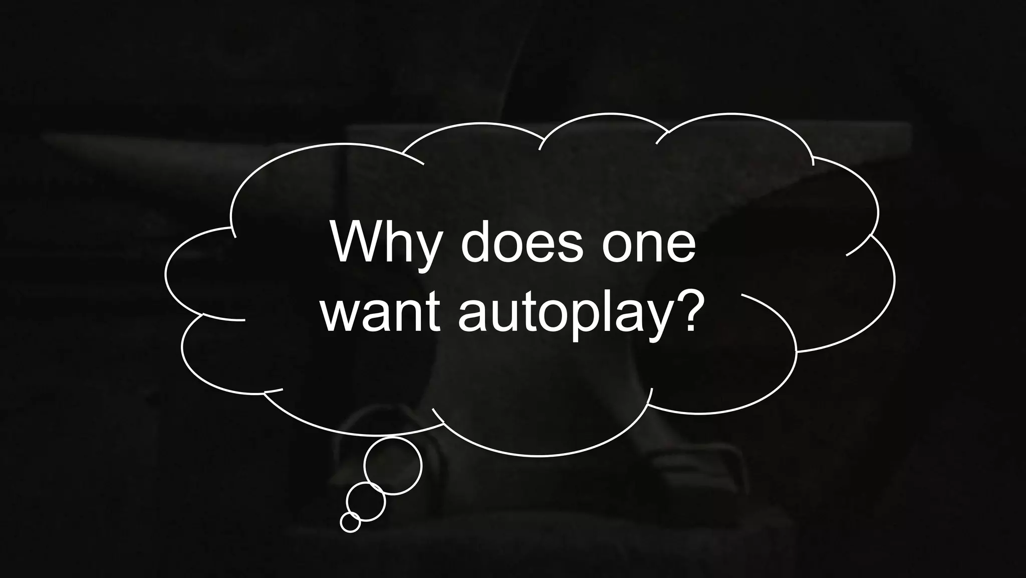 Why does one
want autoplay?
 