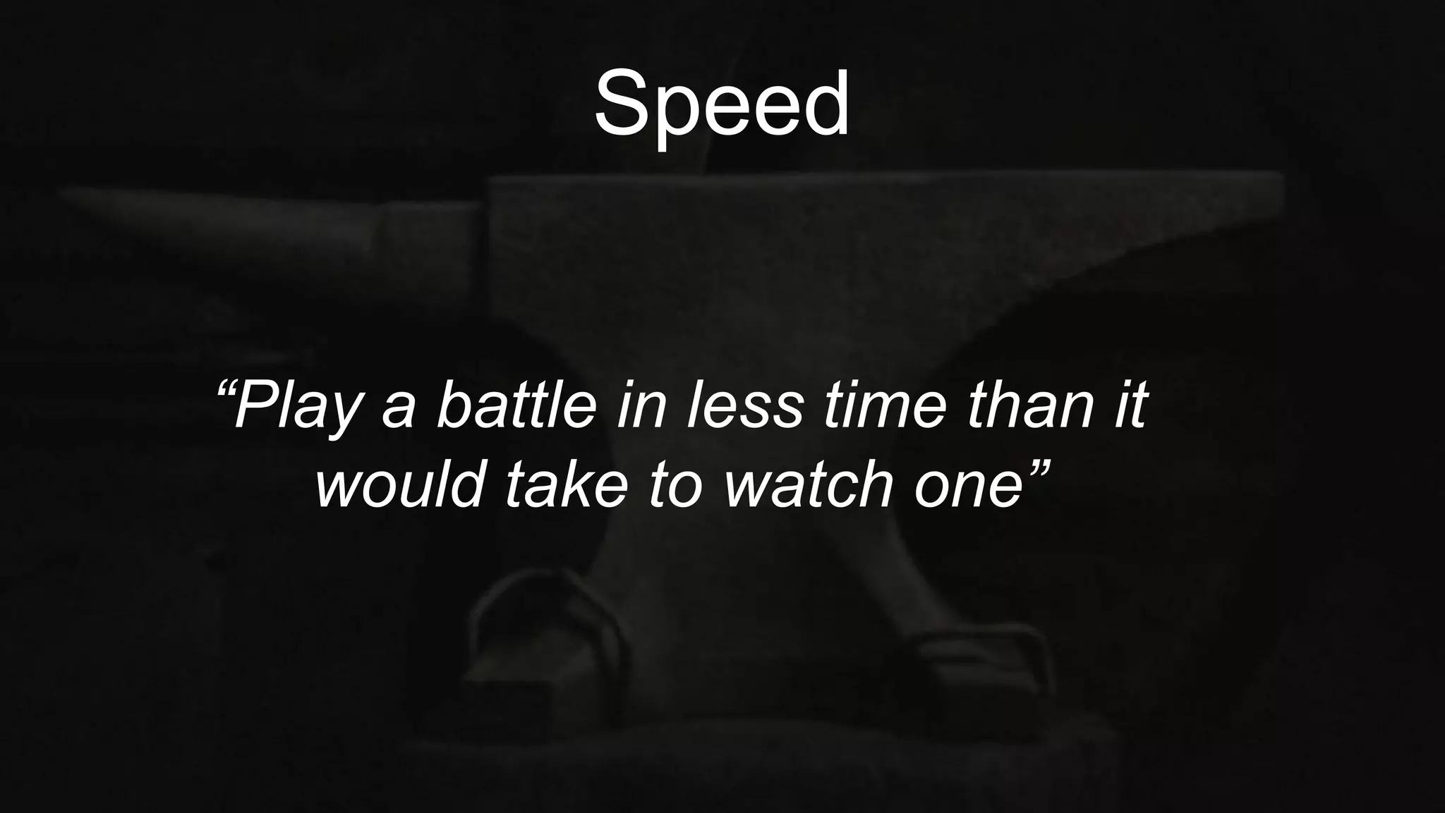 Speed
“Play a battle in less time than it
would take to watch one”
 