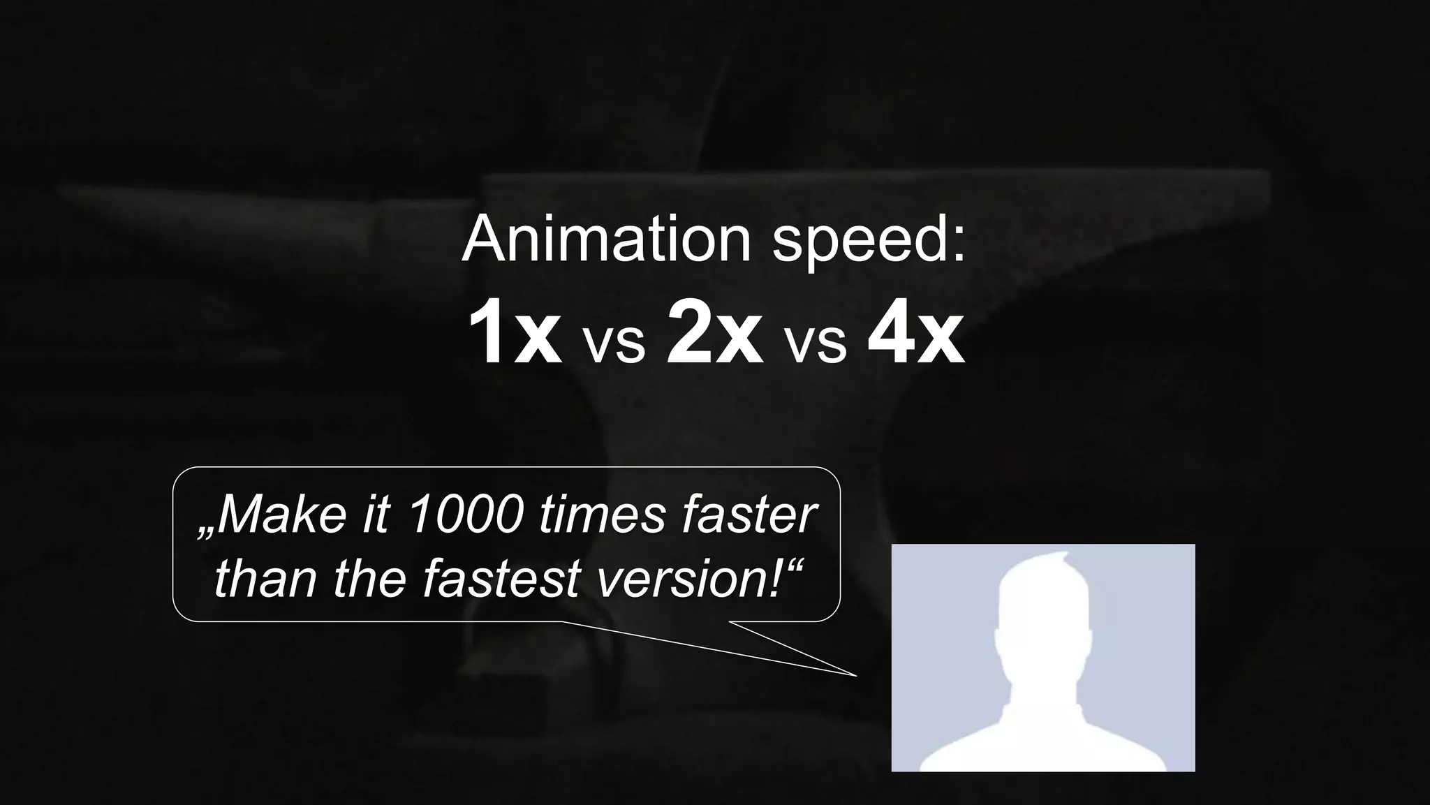 „Make it 1000 times faster
than the fastest version!“
Animation speed:
1x vs 2x vs 4x
 