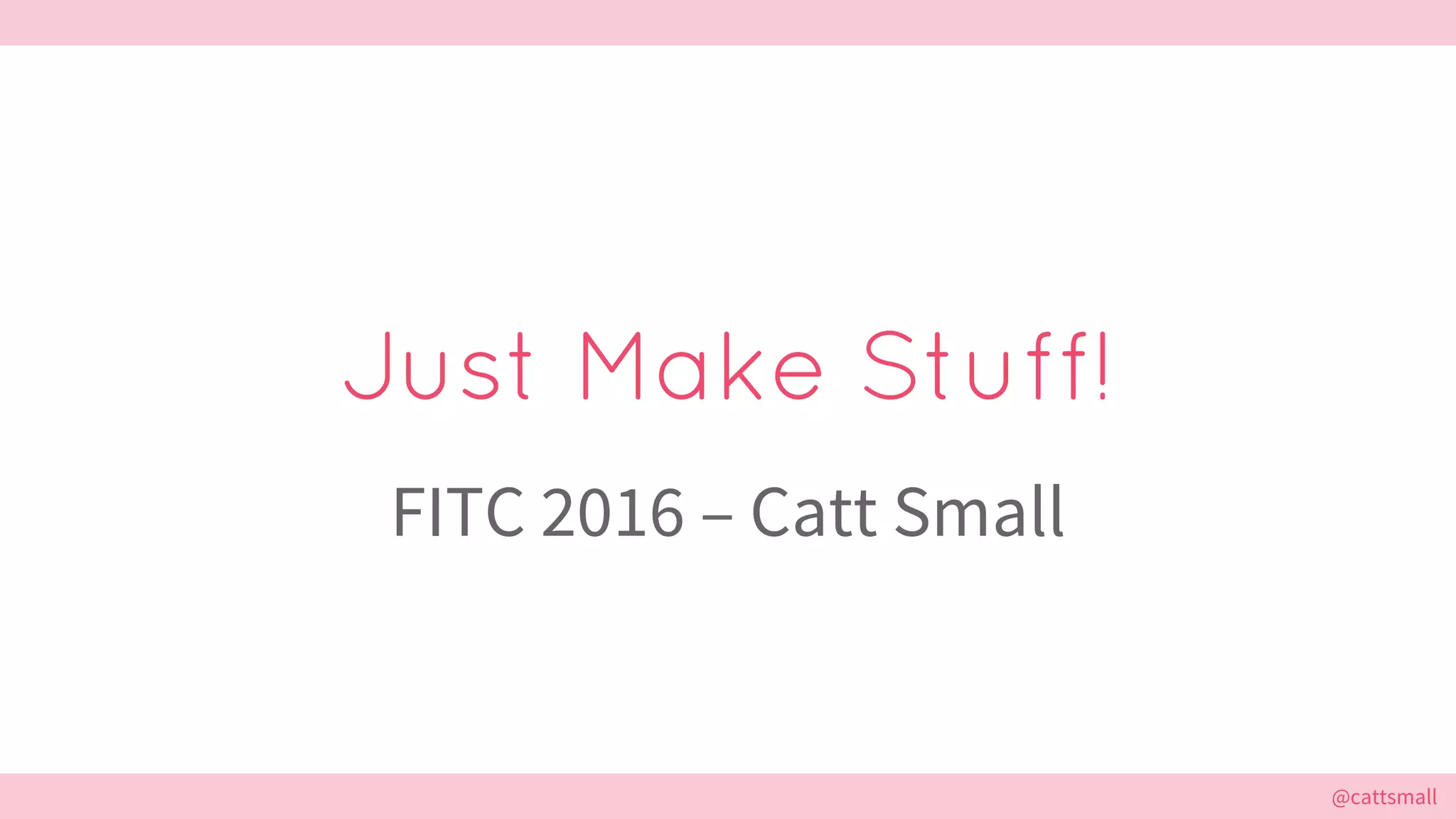@cattsmall@cattsmall
Just Make Stuff!
FITC 2016 – Catt Small
 