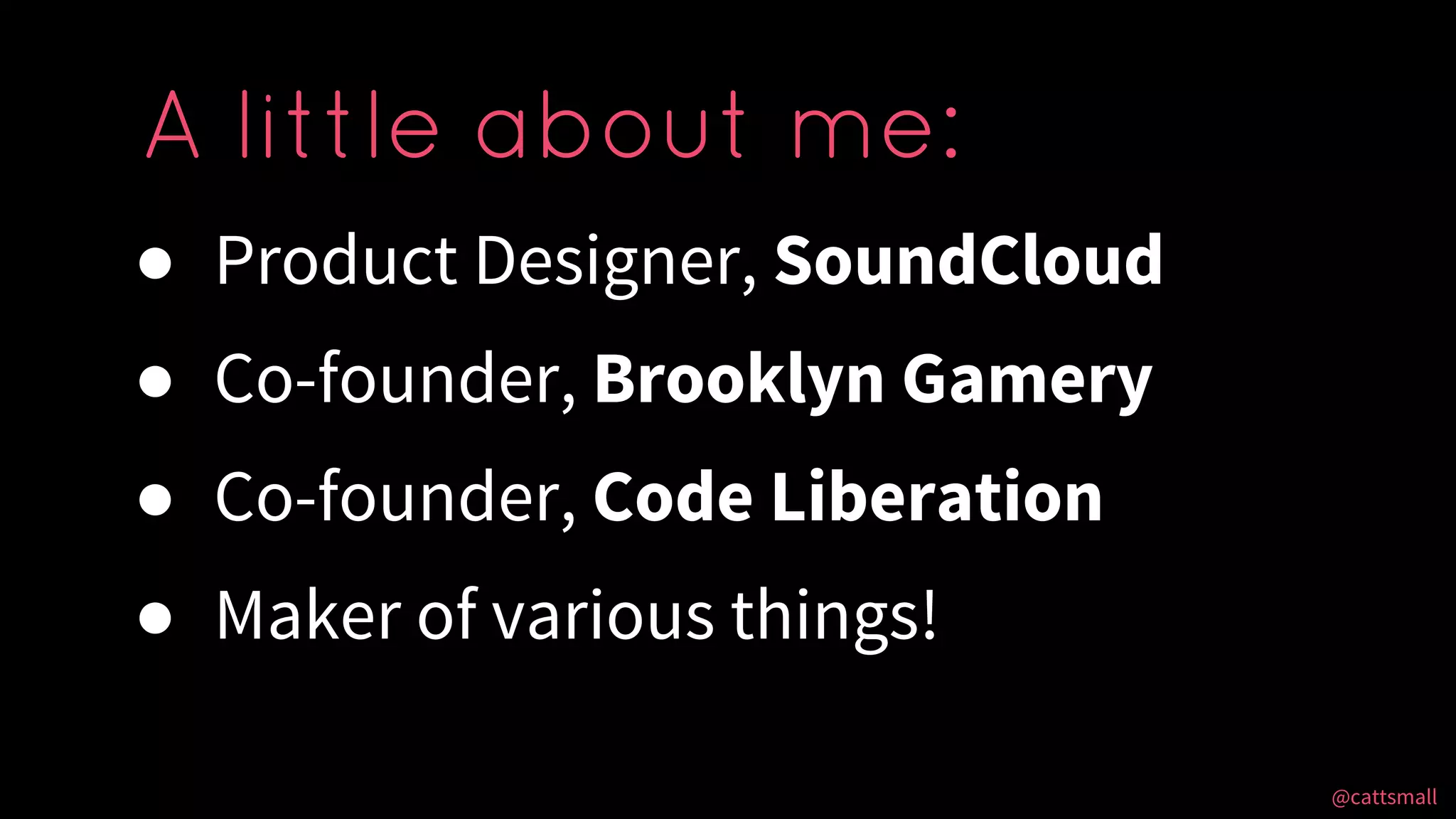 @cattsmall@cattsmall
● Product Designer, SoundCloud
● Co-founder, Brooklyn Gamery
● Co-founder, Code Liberation
● Maker of various things!
A little about me:
 