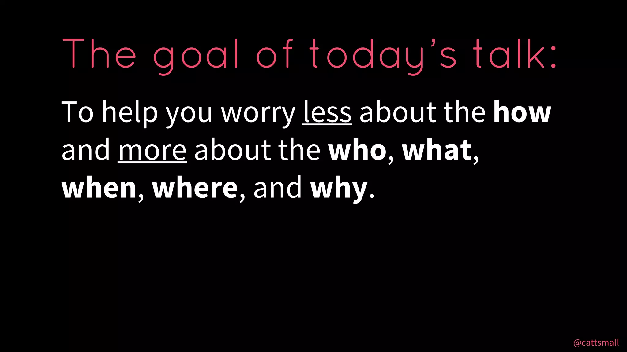 @cattsmall@cattsmall
To help you worry less about the how
and more about the who, what,
when, where, and why.
The goal of today’s talk:
 