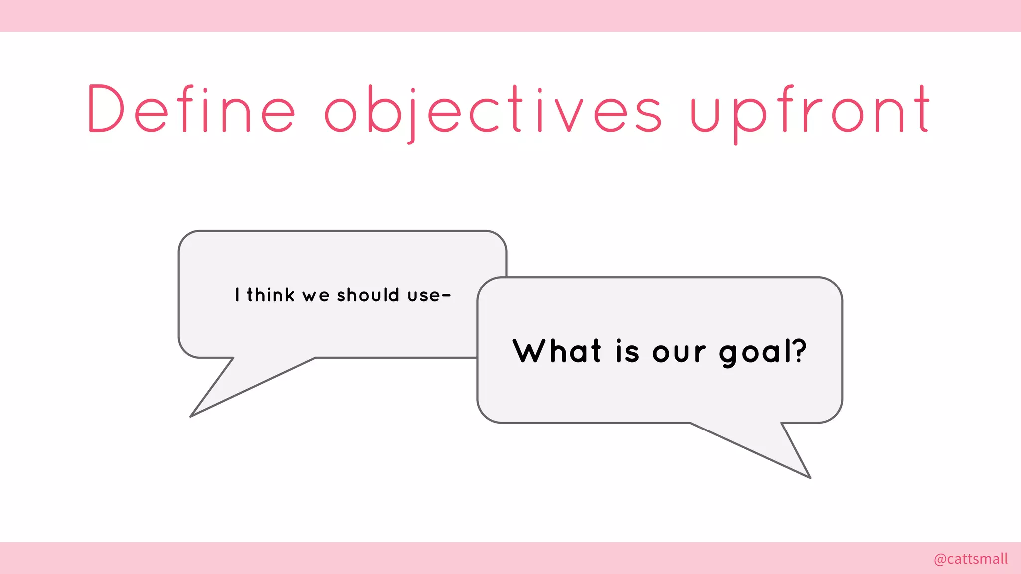@cattsmall@cattsmall
Define objectives upfront
I think we should use–
What is our goal?
 