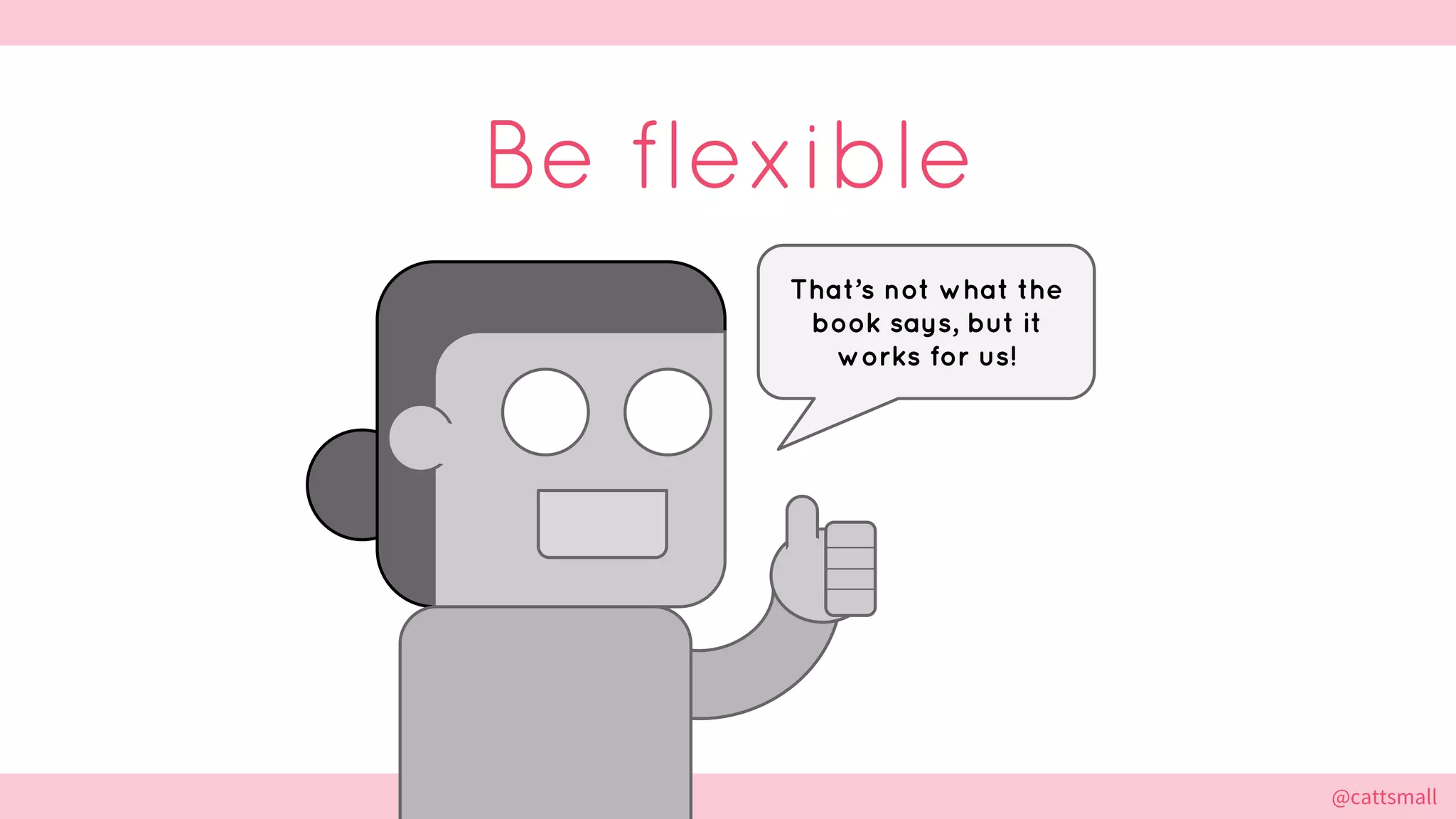 @cattsmall@cattsmall
Be flexible
That’s not what the
book says, but it
works for us!
 