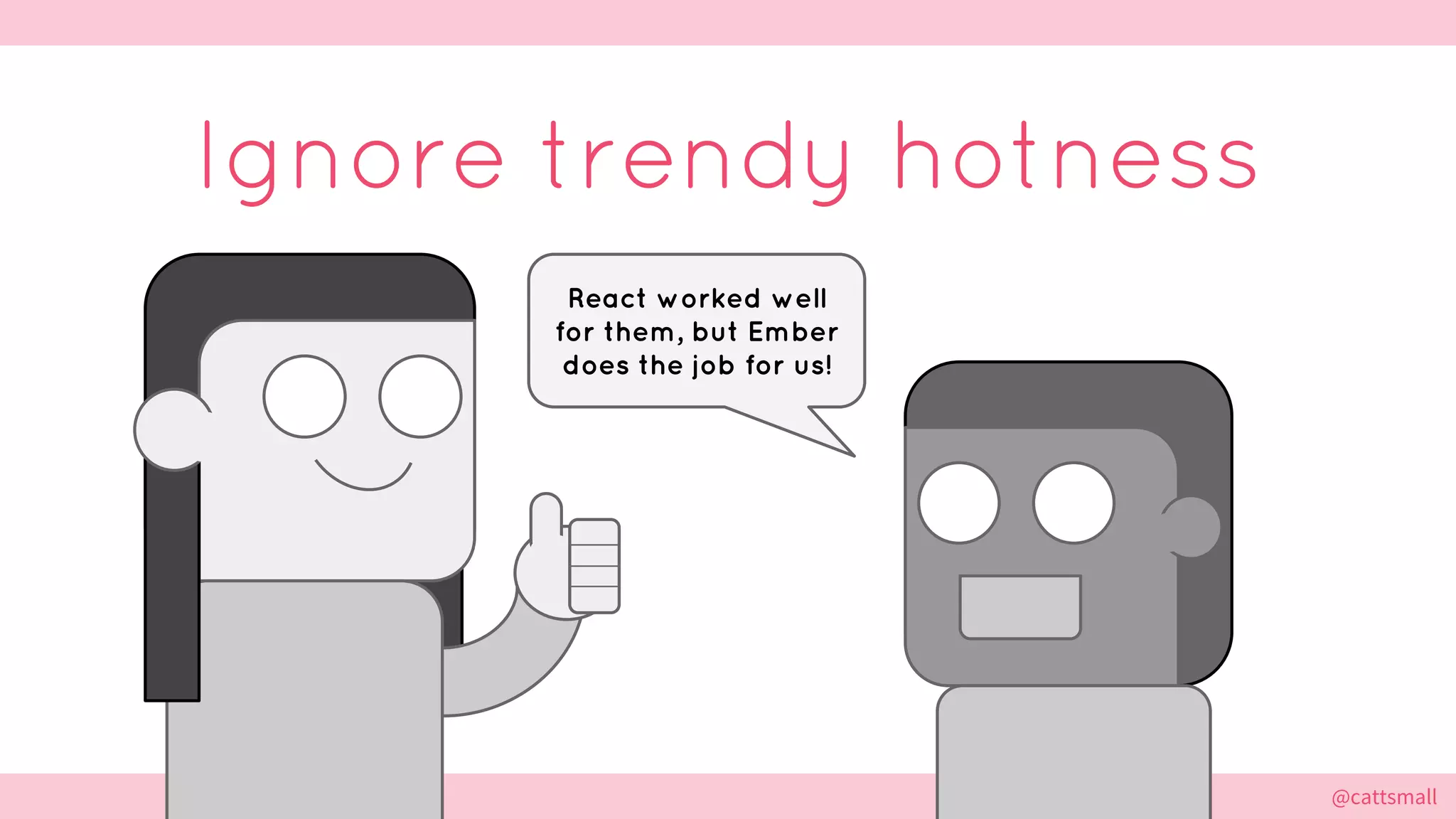 @cattsmall@cattsmall
Ignore trendy hotness
React worked well
for them, but Ember
does the job for us!
 