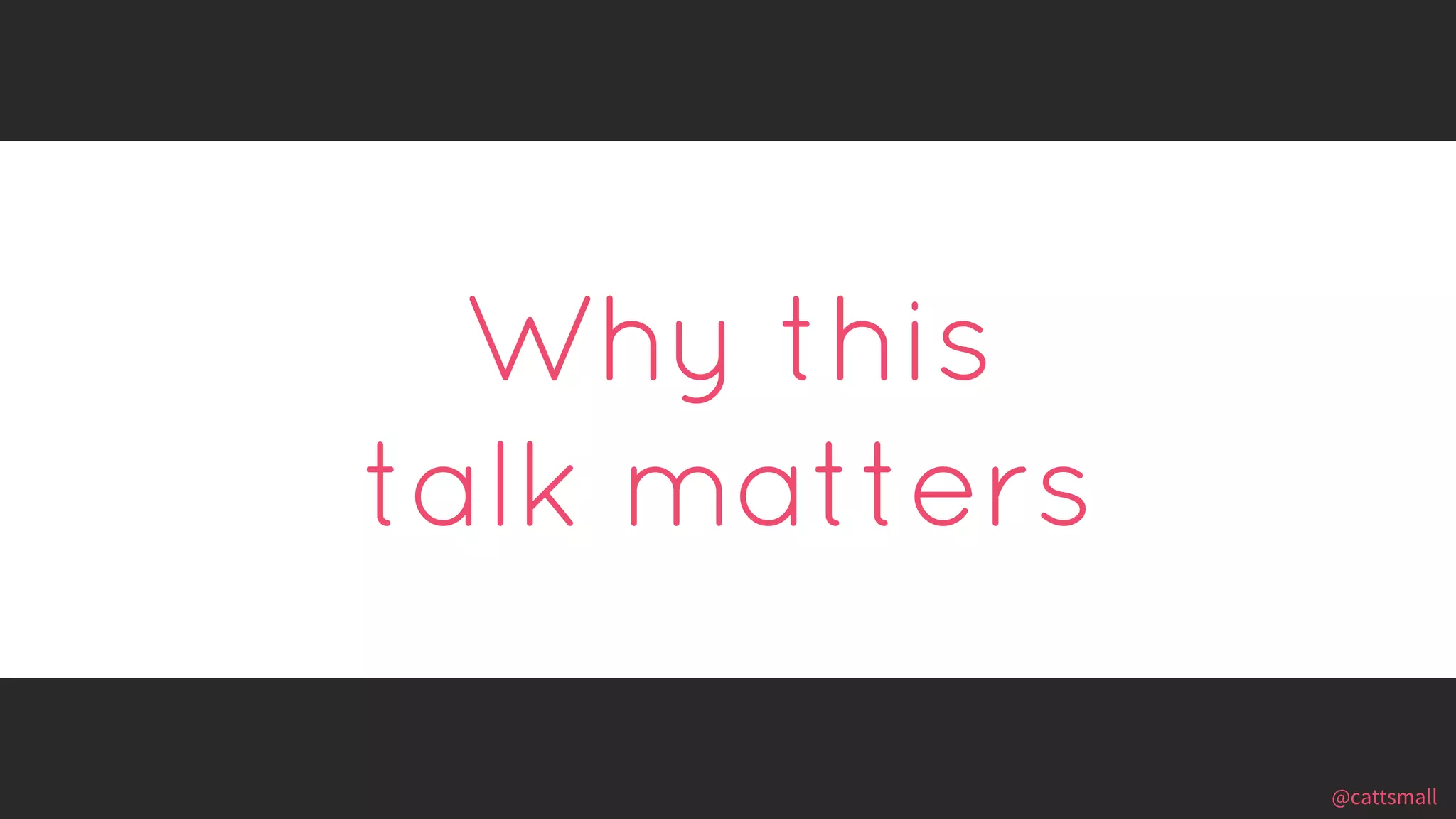 @cattsmall@cattsmall
Why this
talk matters
 