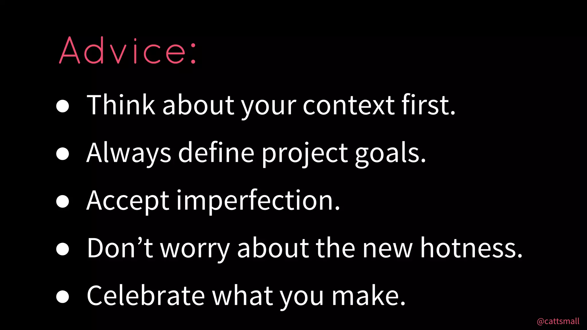@cattsmall@cattsmall
● Think about your context first.
● Always define project goals.
● Accept imperfection.
● Don’t worry about the new hotness.
● Celebrate what you make.
Advice:
 