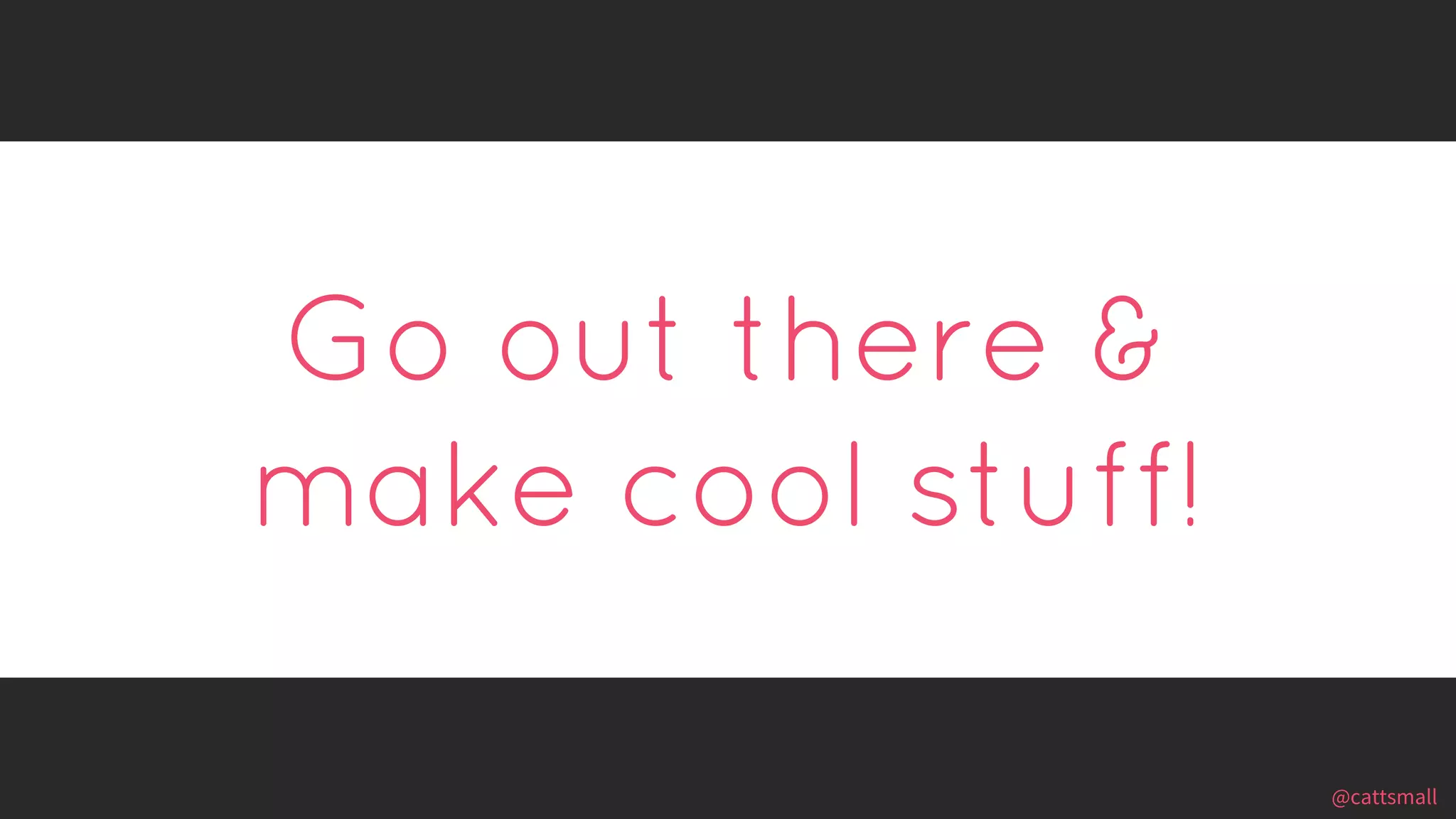 @cattsmall@cattsmall
Go out there &
make cool stuff!
 