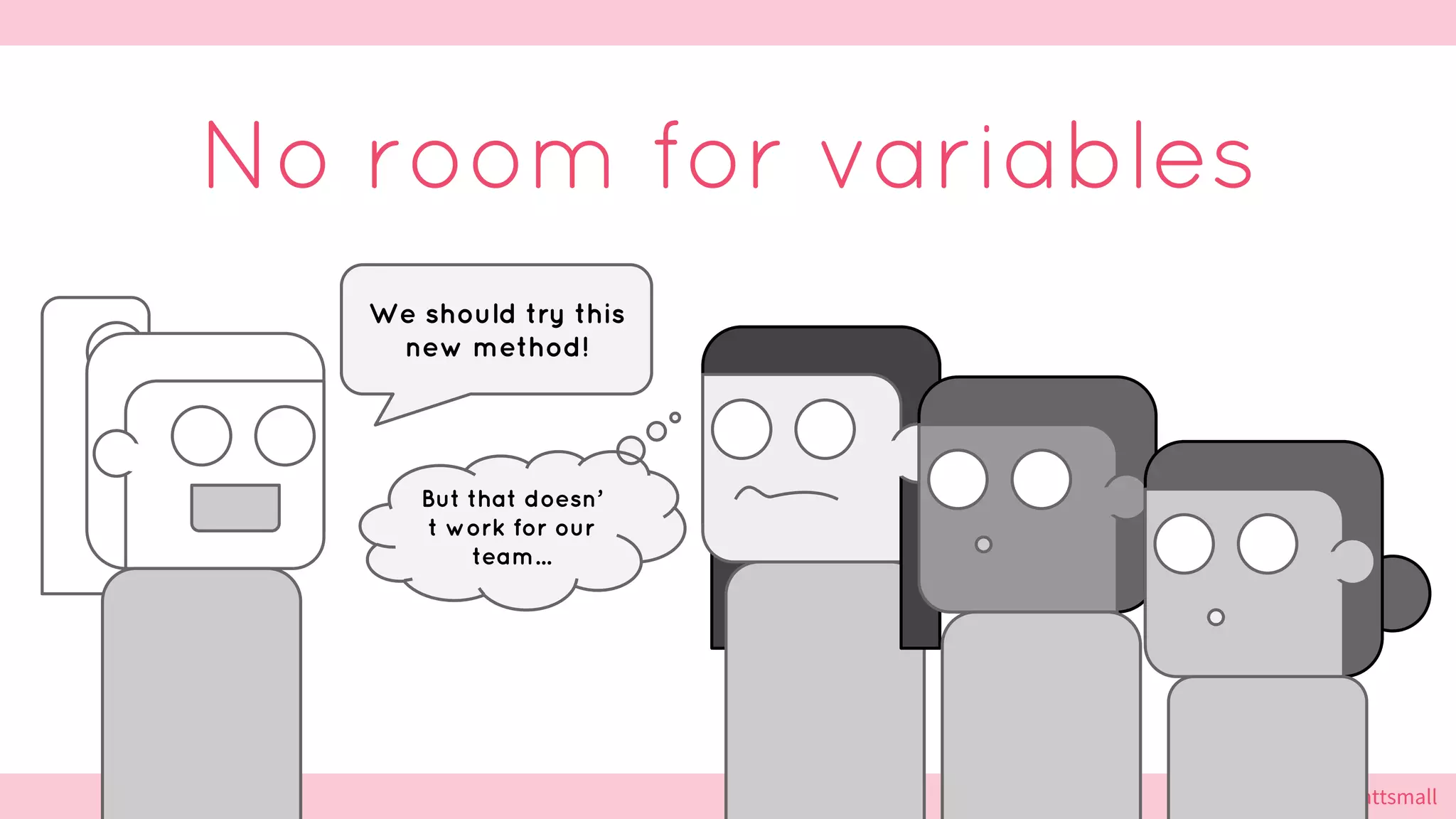 @cattsmall@cattsmall
No room for variables
But that doesn’
t work for our
team...
We should try this
new method!
 