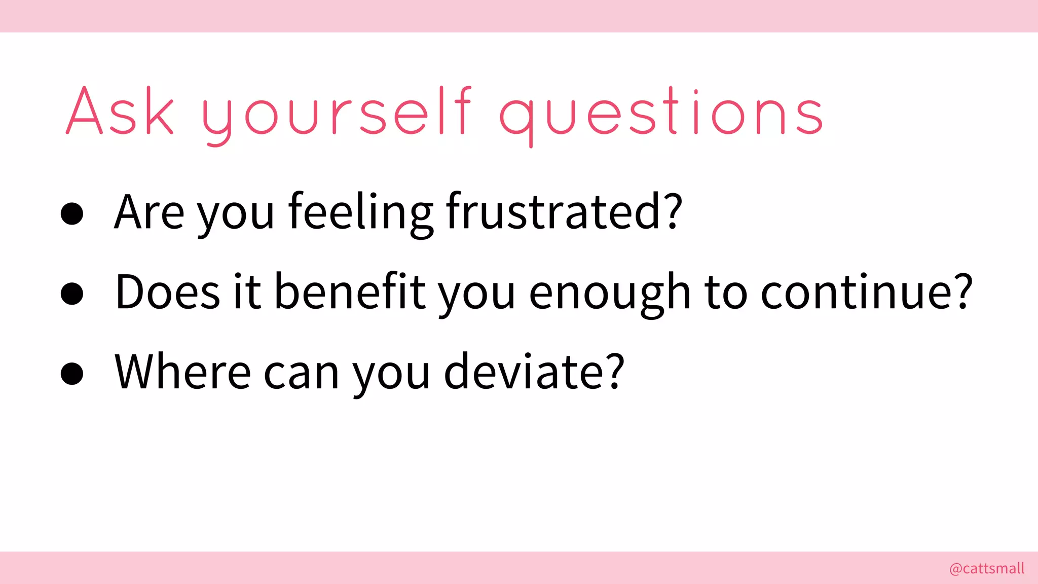 @cattsmall@cattsmall
Ask yourself questions
● Are you feeling frustrated?
● Does it benefit you enough to continue?
● Where can you deviate?
 