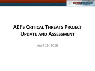 AEI’S CRITICAL THREATS PROJECT
UPDATE AND ASSESSMENT
April 19, 2016
 