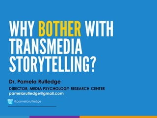 Dr. Pamela Rutledge
DIRECTOR, MEDIA PSYCHOLOGY RESEARCH CENTER
pamelarutledge@gmail.com
@pamelarutledge
WHY BOTHER WITH
TRANSMEDIA
STORYTELLING?
 