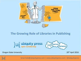 brian.hole@ubiquitypress.com | www.ubiquitypress.com | @ubiquitypress
The Growing Role of Libraries in Publishing
Oregon State University 20th April 2016
 