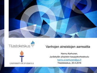 Vanhojen aineistojen aarreaitta
Hannu Karhunen,
Jyväskylän yliopiston kauppakorkeakoulu
hannu.a.karhunen@jyu.fi
Tilastokeskus, 20.4.2016
 
