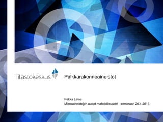 Palkkarakenneaineistot
Pekka Laine
Mikroaineistojen uudet mahdollisuudet –seminaari 20.4.2016
 