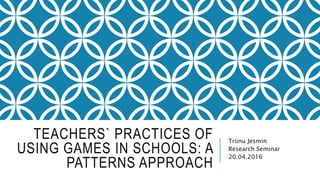 TEACHERS` PRACTICES OF
USING GAMES IN SCHOOLS: A
PATTERNS APPROACH
Triinu Jesmin
Research Seminar
20.04.2016
 