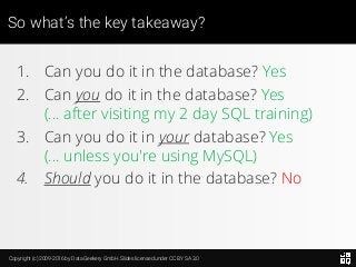 Copyright (c) 2009-2016 by Data Geekery GmbH. Slides licensed under CC BY SA 3.0
So what’s the key takeaway?
1. Can you do it in the database? Yes
2. Can you do it in the database? Yes
(... after visiting my 2 day SQL training)
3. Can you do it in your database? Yes
(... unless you're using MySQL)
4. Should you do it in the database? No
 