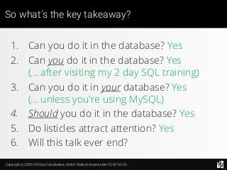 Copyright (c) 2009-2016 by Data Geekery GmbH. Slides licensed under CC BY SA 3.0
So what’s the key takeaway?
1. Can you do it in the database? Yes
2. Can you do it in the database? Yes
(... after visiting my 2 day SQL training)
3. Can you do it in your database? Yes
(... unless you're using MySQL)
4. Should you do it in the database? Yes
5. Do listicles attract attention? Yes
6. Will this talk ever end?
 