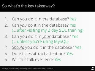 Copyright (c) 2009-2016 by Data Geekery GmbH. Slides licensed under CC BY SA 3.0
So what’s the key takeaway?
1. Can you do it in the database? Yes
2. Can you do it in the database? Yes
(... after visiting my 2 day SQL training)
3. Can you do it in your database? Yes
(... unless you're using MySQL)
4. Should you do it in the database? Yes
5. Do listicles attract attention? Yes
6. Will this talk ever end? Yes
 