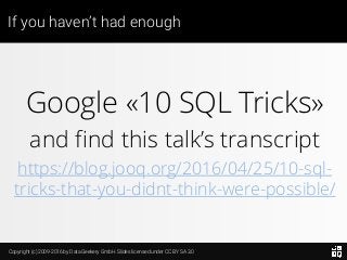 Copyright (c) 2009-2016 by Data Geekery GmbH. Slides licensed under CC BY SA 3.0
If you haven’t had enough
Google «10 SQL Tricks»
and find this talk’s transcript
https://blog.jooq.org/2016/04/25/10-sql-
tricks-that-you-didnt-think-were-possible/
 