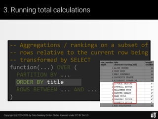 Copyright (c) 2009-2016 by Data Geekery GmbH. Slides licensed under CC BY SA 3.0
3. Running total calculations
-- Aggregations / rankings on a subset of
-- rows relative to the current row being
-- transformed by SELECT
function(...) OVER (
PARTITION BY ...
ORDER BY ...
ROWS BETWEEN ... AND ...
)
What are window functions?
 