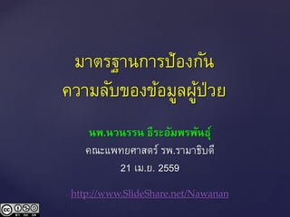 มาตรฐานการป้องกัน
ความลับของข้อมูลผู้ป่วย
นพ.นวนรรน ธีระอัมพรพันธุ์
คณะแพทยศาสตร์ รพ.รามาธิบดี
21 เม.ย. 2559
http://www.SlideShare.net/Nawanan
 