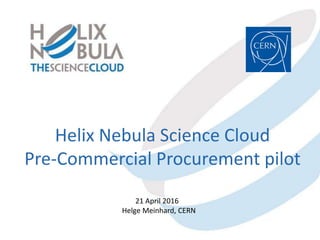 Helix Nebula Science Cloud
Pre-Commercial Procurement pilot
21 April 2016
Helge Meinhard, CERN
 