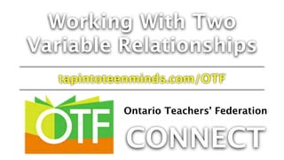 Working With Two
Variable Relationships
tapintoteenminds.com/OTF
Ontario Teachers’ Federation
CONNECT
 
