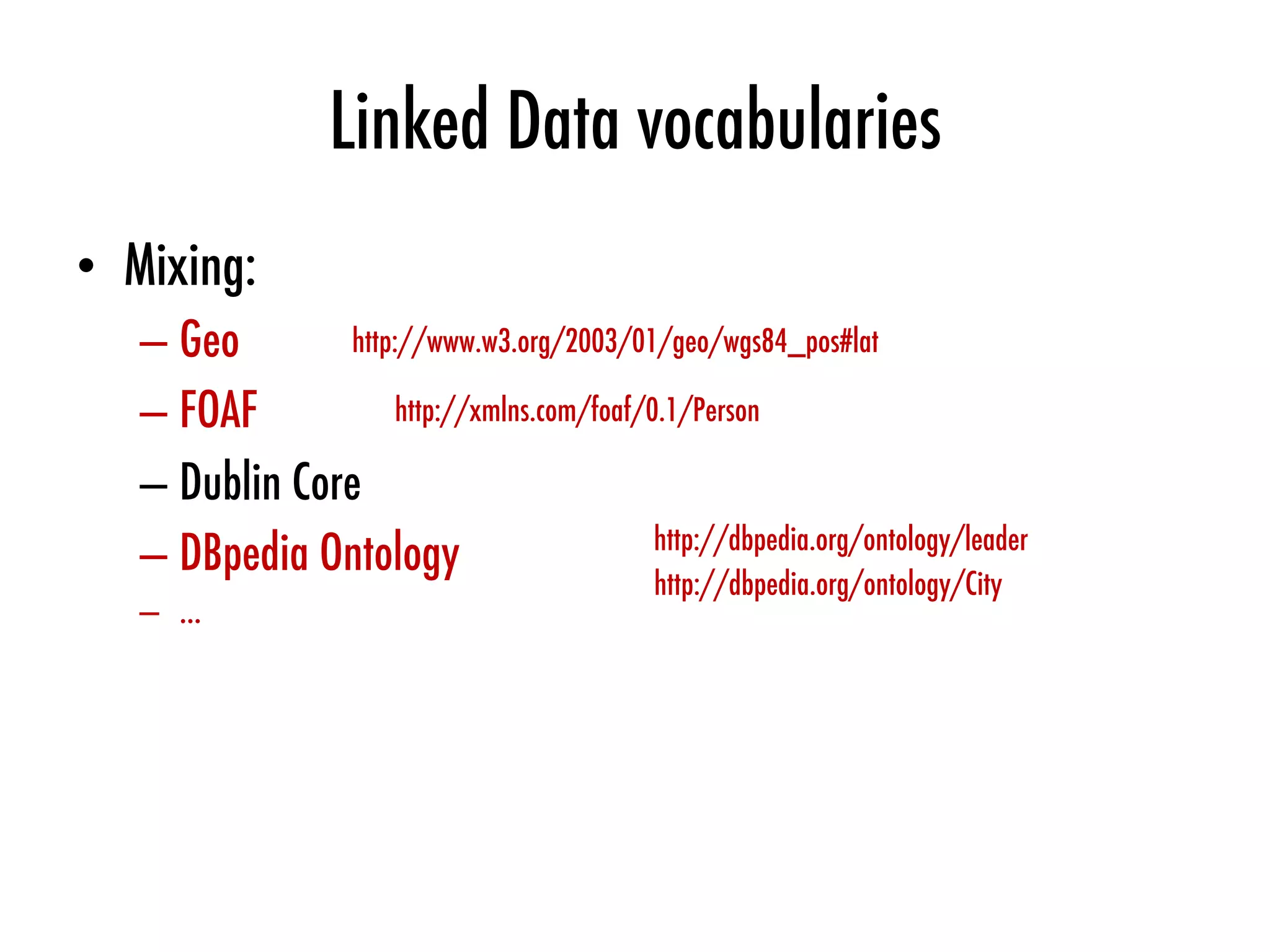 Linked Data vocabularies
•  Mixing:
– Geo
– FOAF
– Dublin Core
– DBpedia Ontology
–  ...
http://xmlns.com/foaf/0.1/Person
http://www.w3.org/2003/01/geo/wgs84_pos#lat
http://dbpedia.org/ontology/leader
http://dbpedia.org/ontology/City
 