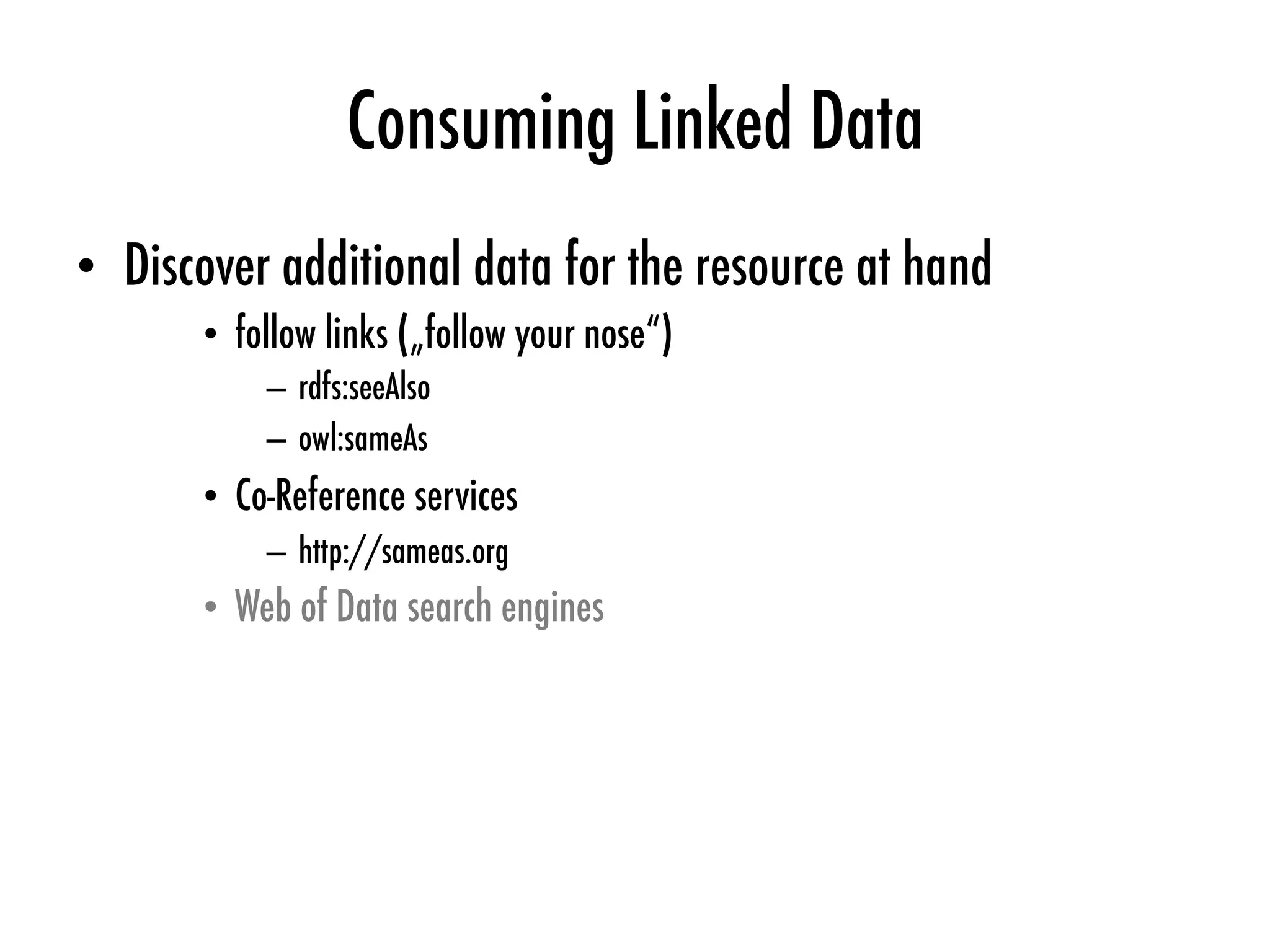 Consuming Linked Data
•  Discover additional data for the resource at hand
•  follow links („follow your nose“)
–  rdfs:seeAlso
–  owl:sameAs
•  Co-Reference services
–  http://sameas.org
•  Web of Data search engines
 