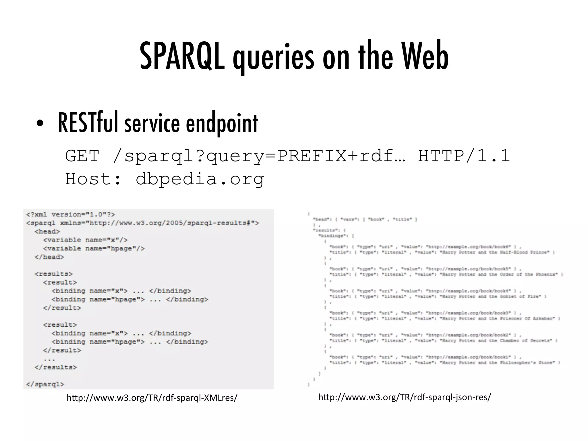 SPARQL queries on the Web
•  RESTful service endpoint
GET /sparql?query=PREFIX+rdf… HTTP/1.1
Host: dbpedia.org
h"p://www.w3.org/TR/rdf-sparql-XMLres/	 h"p://www.w3.org/TR/rdf-sparql-json-res/	
 