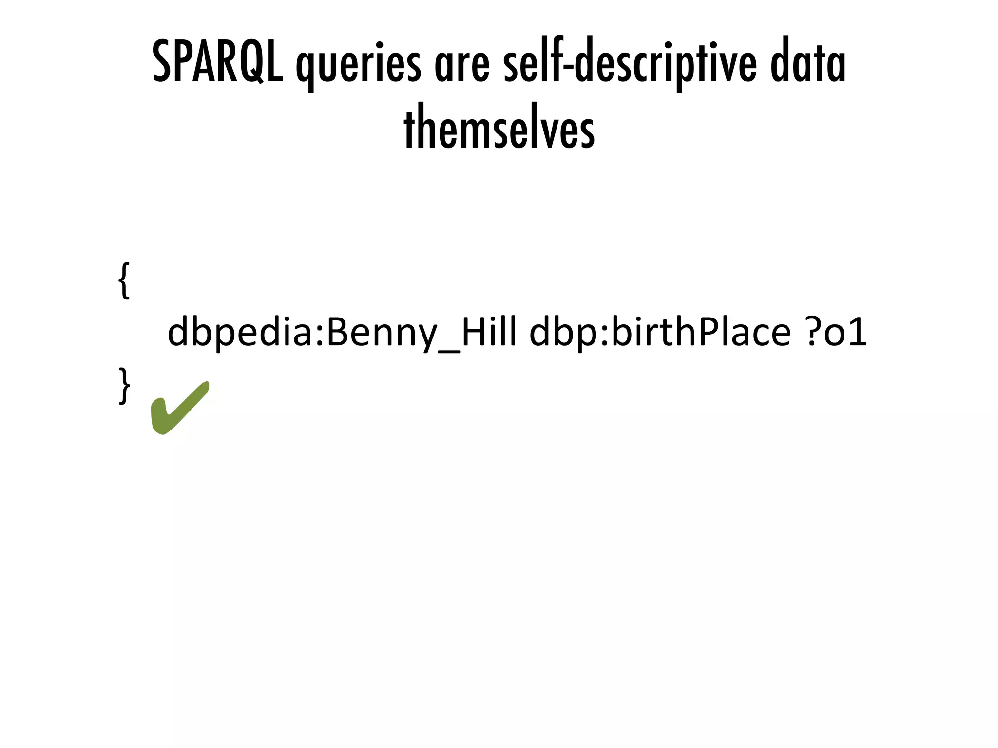 SPARQL queries are self-descriptive data
themselves
{	
	dbpedia:Benny_Hill	dbp:birthPlace	?o1	
}	
✔	
 